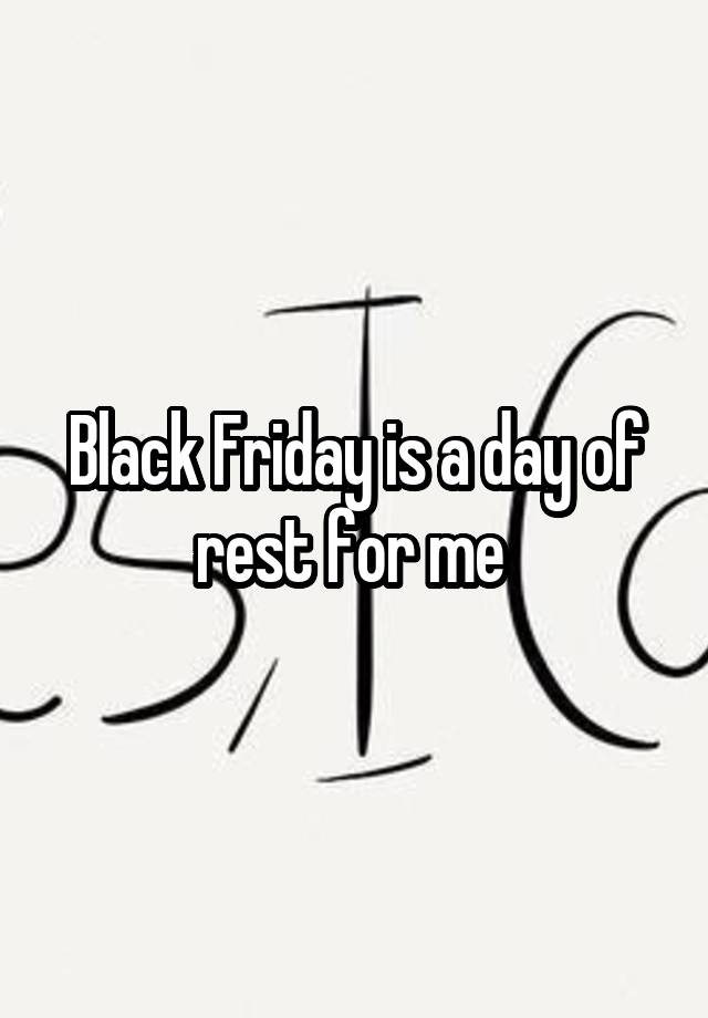 Black Friday is a day of rest for me 