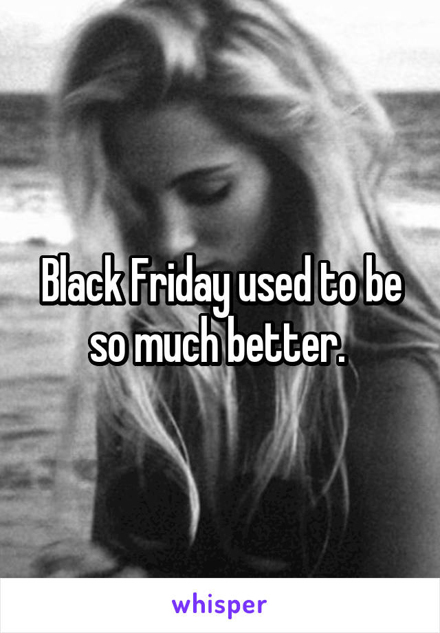 Black Friday used to be so much better. 