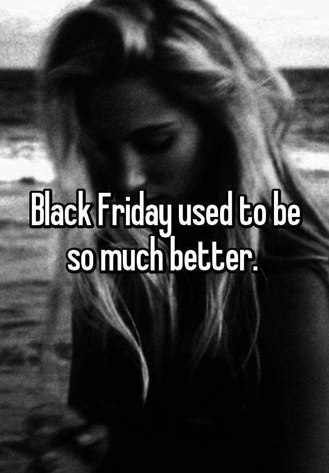 Black Friday used to be so much better. 