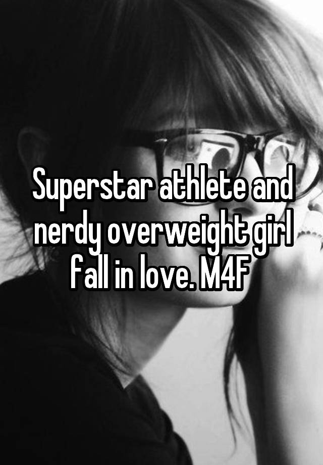 Superstar athlete and nerdy overweight girl fall in love. M4F 