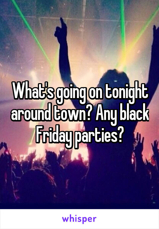 What's going on tonight around town? Any black Friday parties?