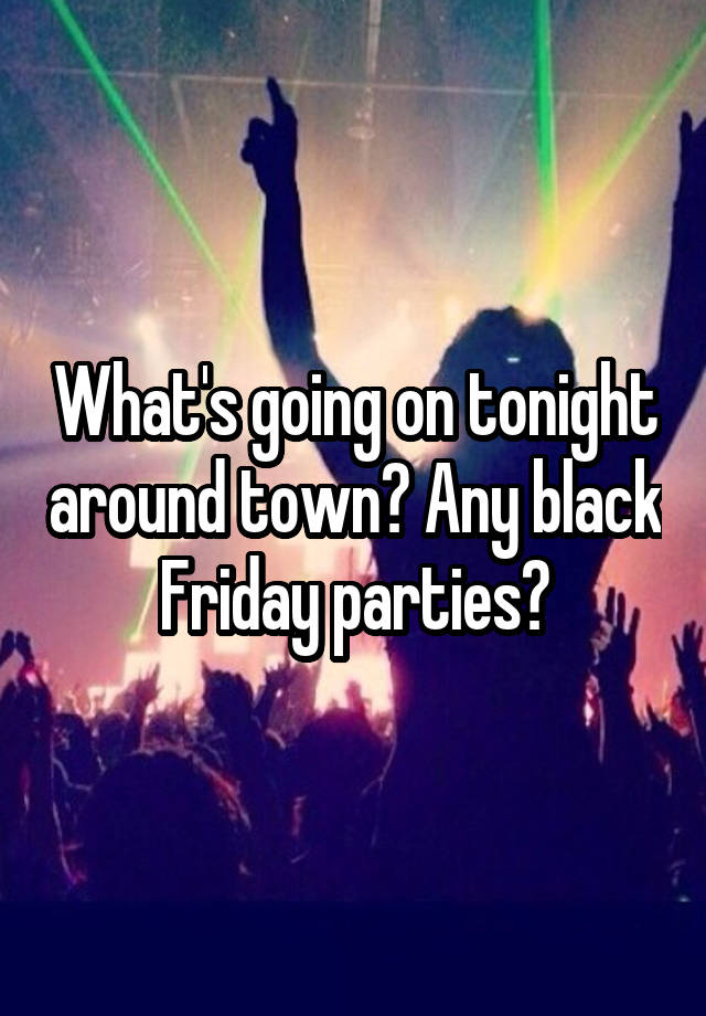 What's going on tonight around town? Any black Friday parties?