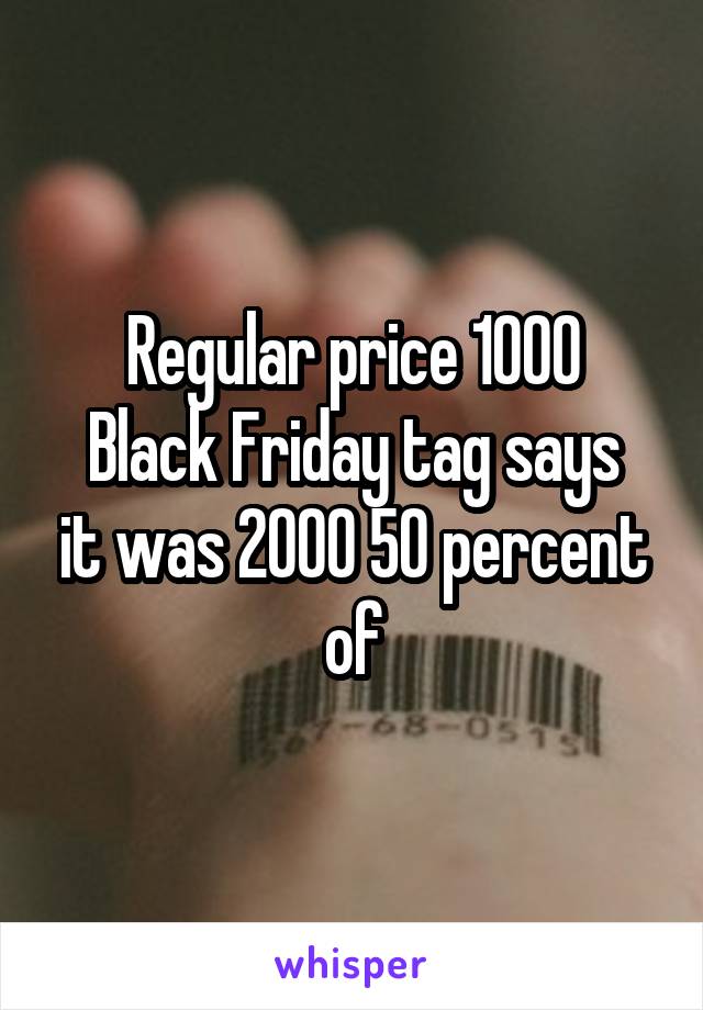 Regular price 1000
Black Friday tag says it was 2000 50 percent of