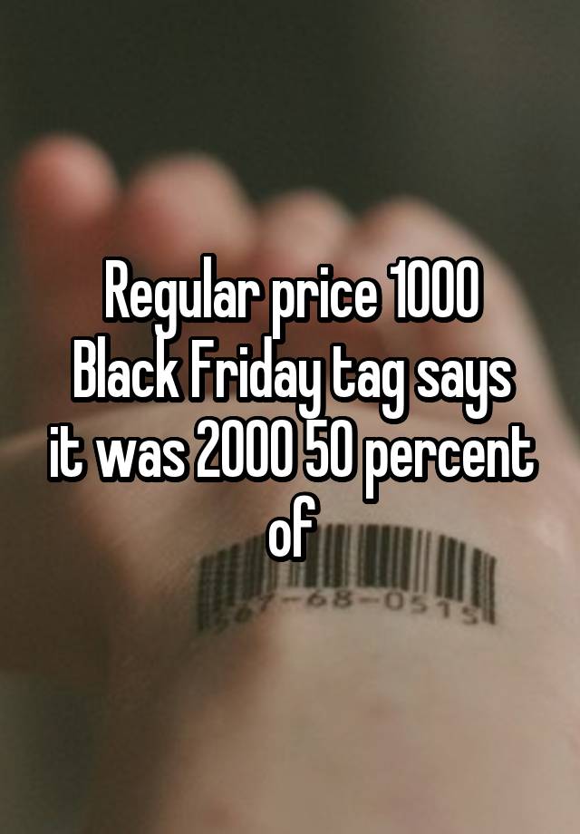 Regular price 1000
Black Friday tag says it was 2000 50 percent of