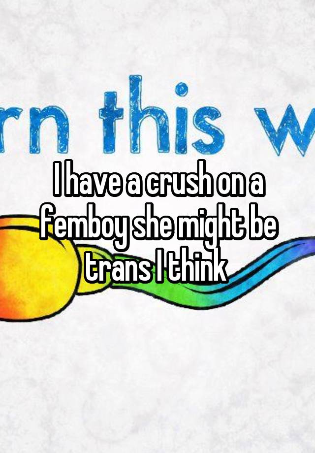 I have a crush on a femboy she might be trans I think 