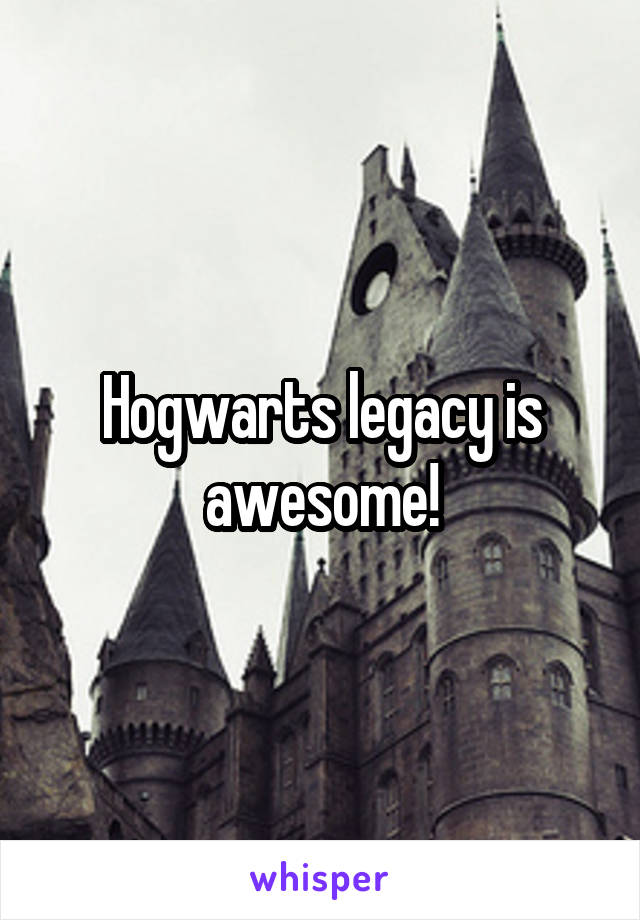 Hogwarts legacy is awesome!