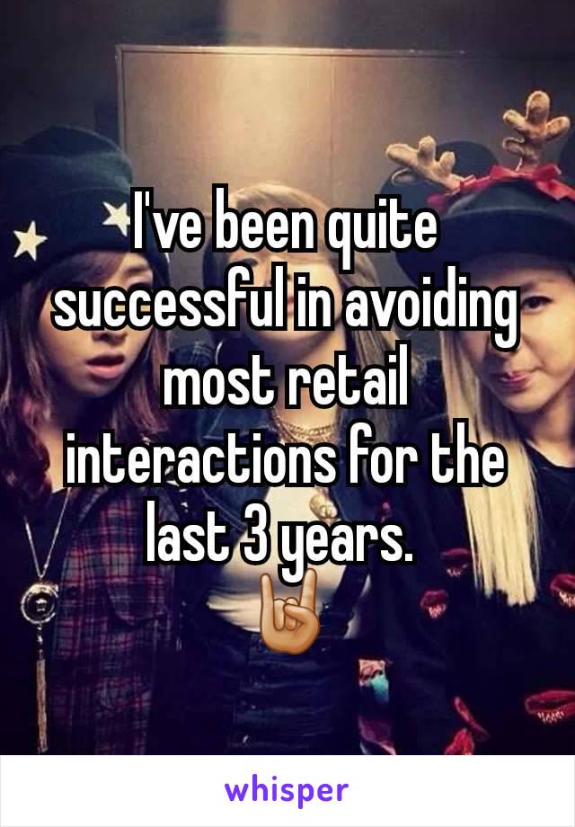 I've been quite successful in avoiding most retail interactions for the last 3 years. 
🤘🏼