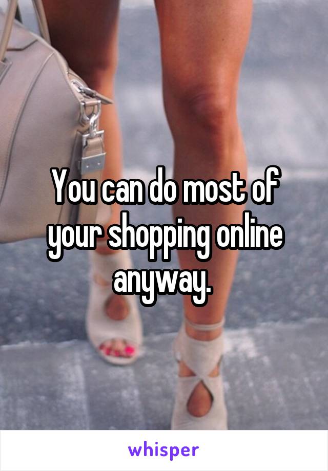 You can do most of your shopping online anyway. 