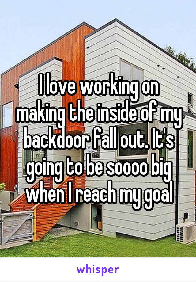 I love working on making the inside of my backdoor fall out. It's going to be soooo big when I reach my goal