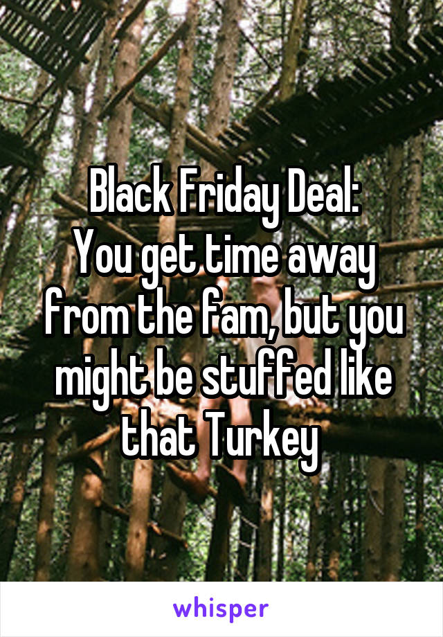 Black Friday Deal:
You get time away from the fam, but you might be stuffed like that Turkey 