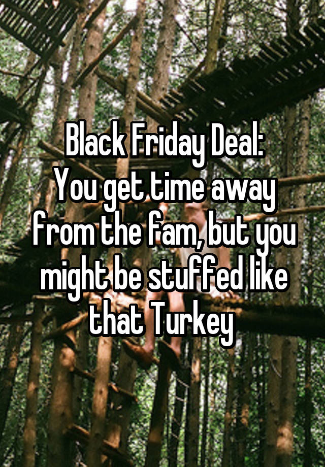 Black Friday Deal:
You get time away from the fam, but you might be stuffed like that Turkey 