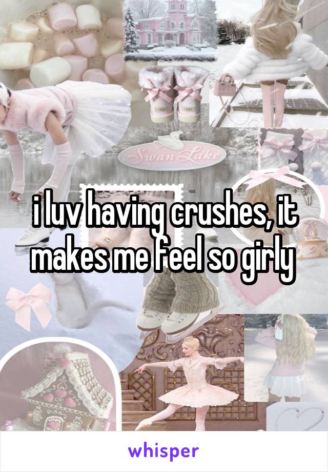 i luv having crushes, it makes me feel so girly 