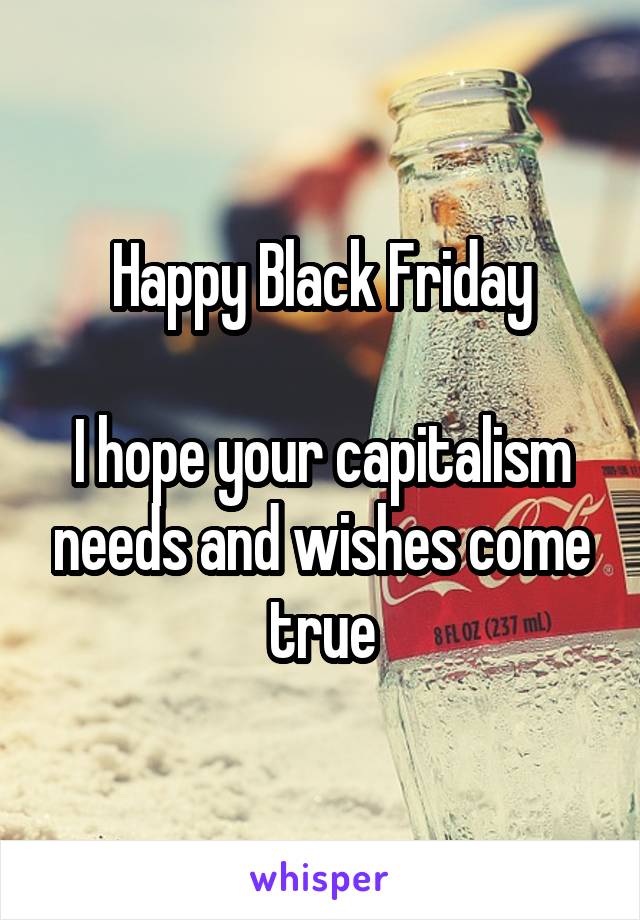 Happy Black Friday

I hope your capitalism needs and wishes come true