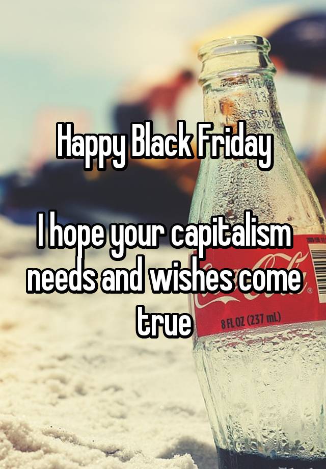 Happy Black Friday

I hope your capitalism needs and wishes come true