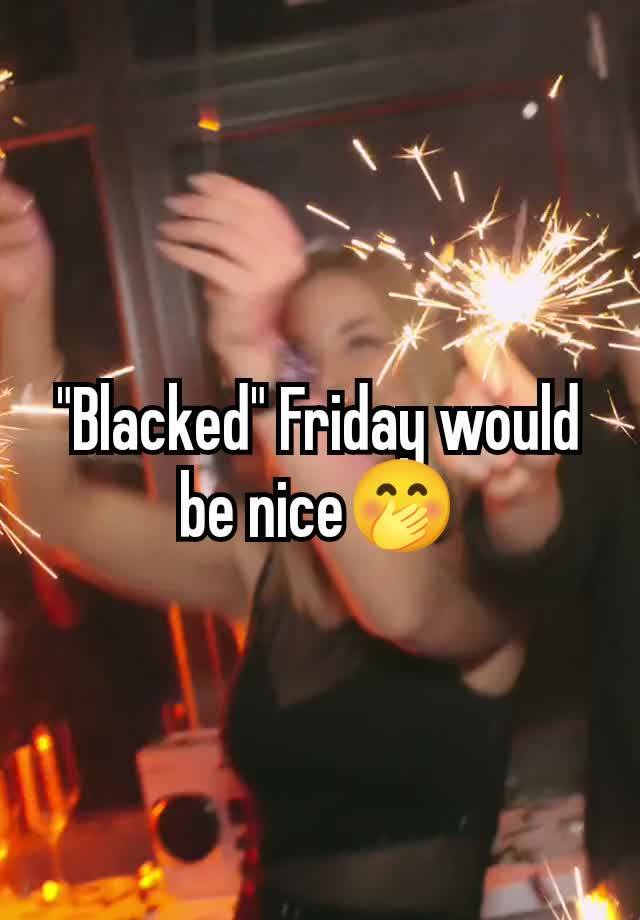 "Blacked" Friday would be nice🤭