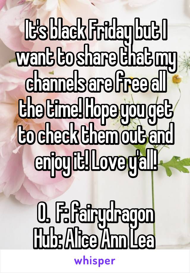 It's black Friday but I want to share that my channels are free all the time! Hope you get to check them out and enjoy it! Love y'all!

O.  F: fairydragon
Hub: Alice Ann Lea 