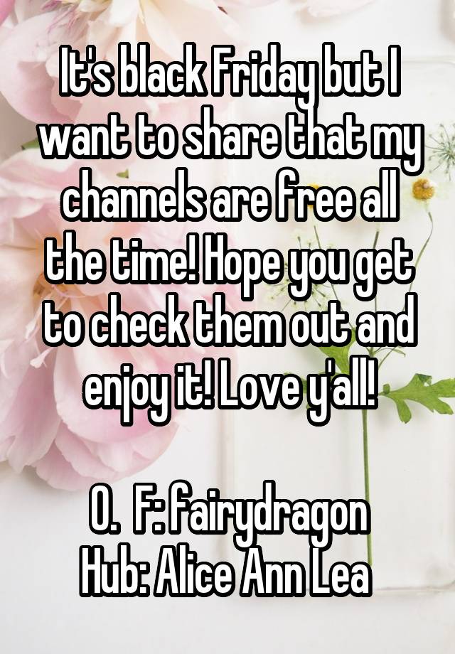 It's black Friday but I want to share that my channels are free all the time! Hope you get to check them out and enjoy it! Love y'all!

O.  F: fairydragon
Hub: Alice Ann Lea 