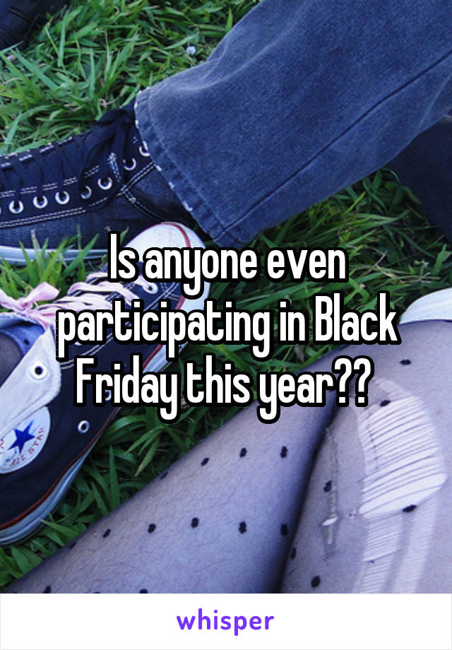 Is anyone even participating in Black Friday this year?? 