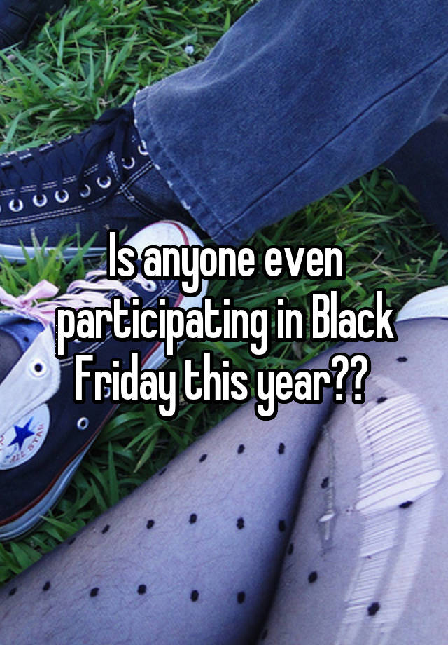 Is anyone even participating in Black Friday this year?? 