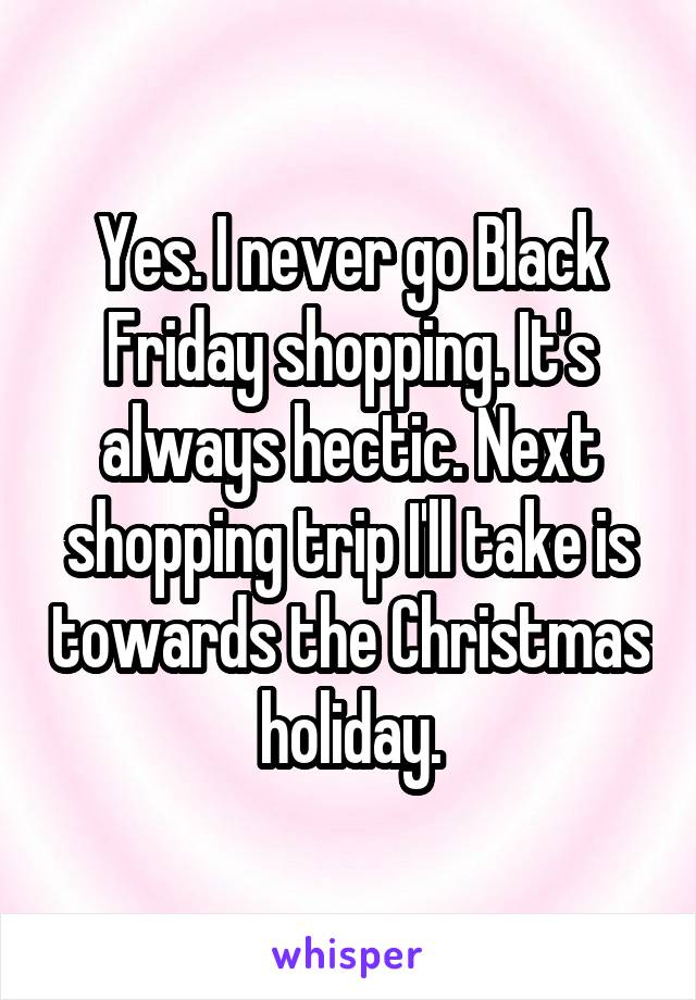 Yes. I never go Black Friday shopping. It's always hectic. Next shopping trip I'll take is towards the Christmas holiday.