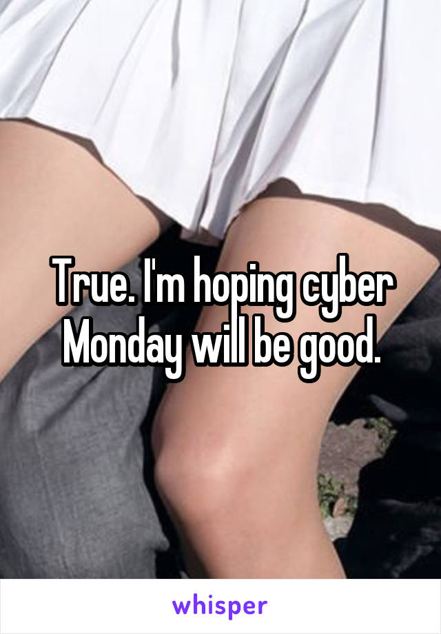 True. I'm hoping cyber Monday will be good.