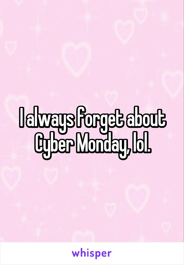 I always forget about Cyber Monday, lol.