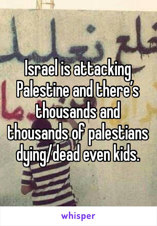 Israel is attacking Palestine and there’s thousands and thousands of palestians dying/dead even kids. 