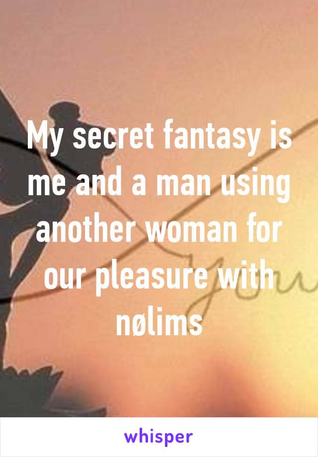 My secret fantasy is me and a man using another woman for our pleasure with nølims