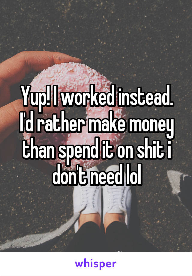 Yup! I worked instead. I'd rather make money than spend it on shit i don't need lol