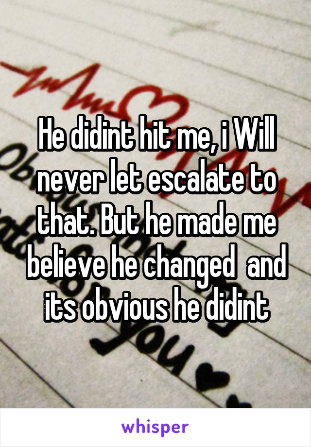 He didint hit me, i Will never let escalate to that. But he made me believe he changed  and its obvious he didint