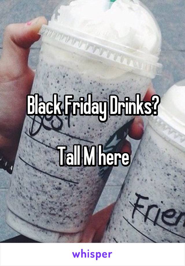 Black Friday Drinks?

Tall M here