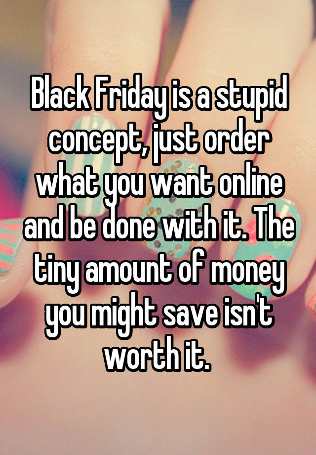 Black Friday is a stupid concept, just order what you want online and be done with it. The tiny amount of money you might save isn't worth it. 