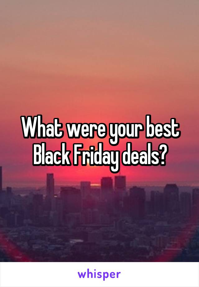 What were your best Black Friday deals?