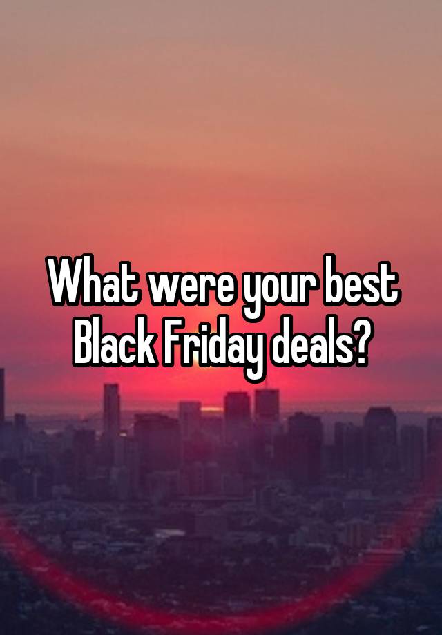 What were your best Black Friday deals?