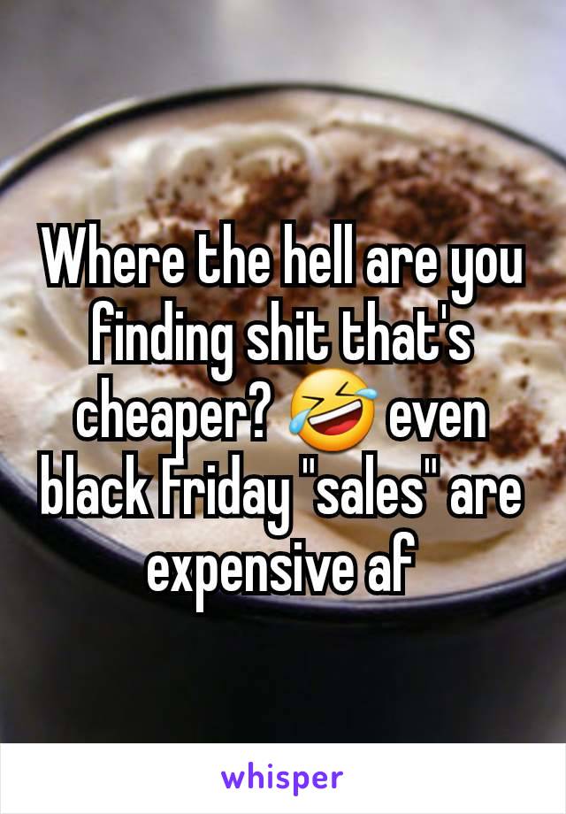 Where the hell are you finding shit that's cheaper? 🤣 even black Friday "sales" are expensive af