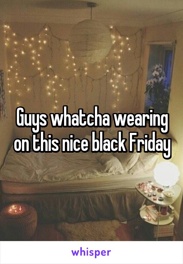 Guys whatcha wearing on this nice black Friday