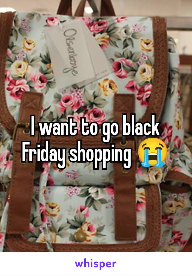 I want to go black Friday shopping 😭