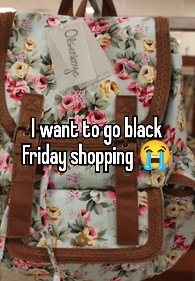 I want to go black Friday shopping 😭