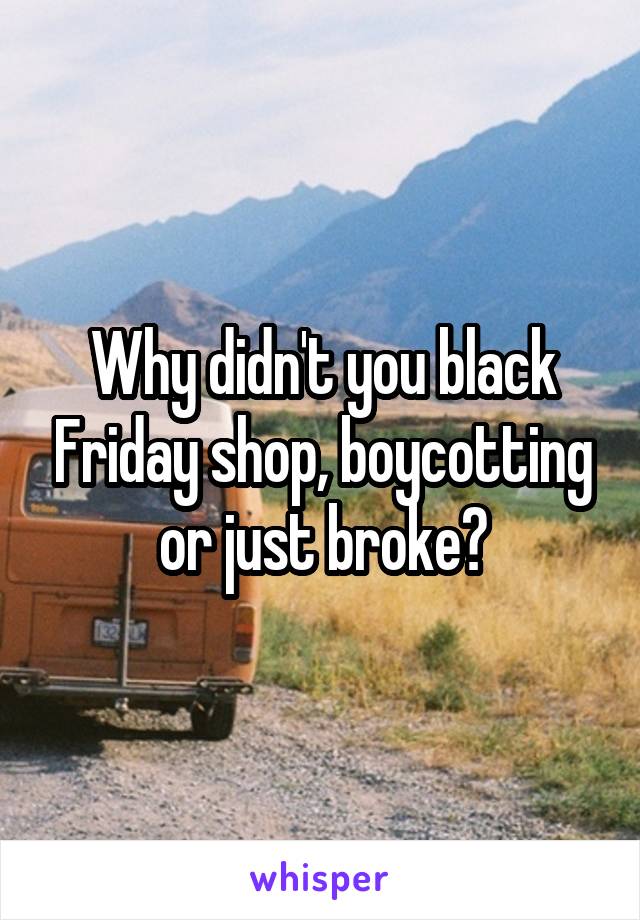 Why didn't you black Friday shop, boycotting or just broke?