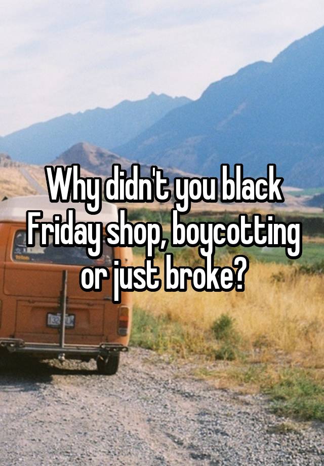 Why didn't you black Friday shop, boycotting or just broke?