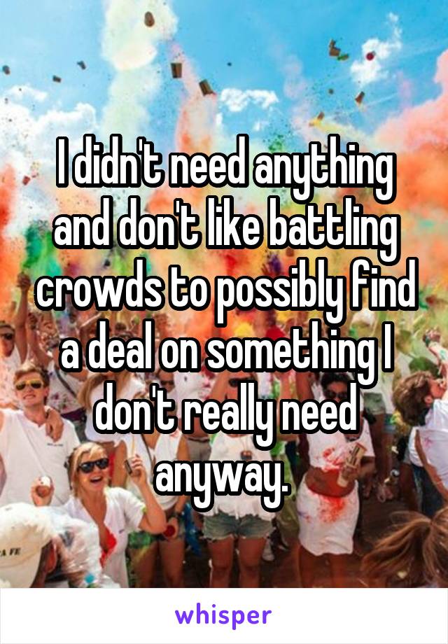 I didn't need anything and don't like battling crowds to possibly find a deal on something I don't really need anyway. 