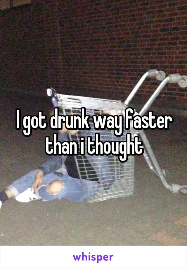 I got drunk way faster than i thought