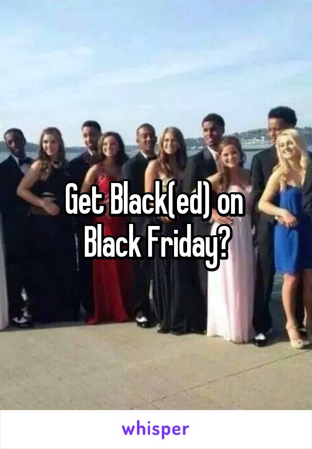 Get Black(ed) on 
Black Friday?