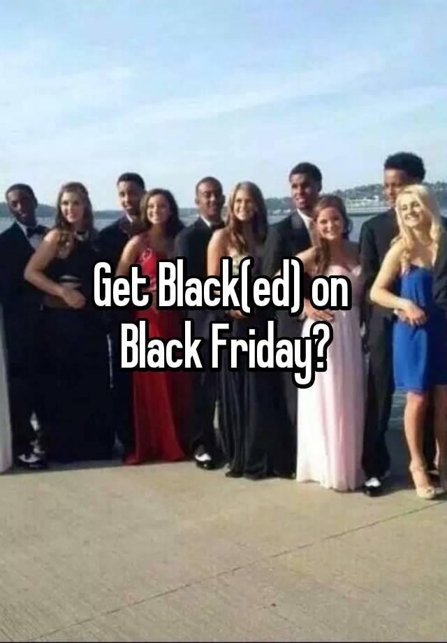 Get Black(ed) on 
Black Friday?