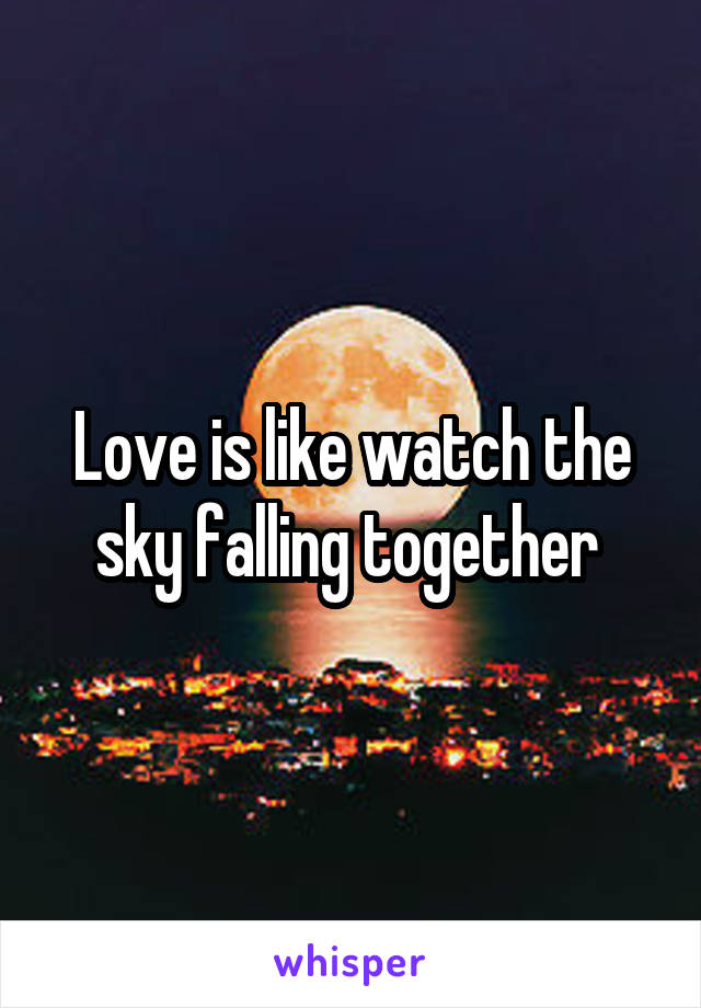 Love is like watch the sky falling together 