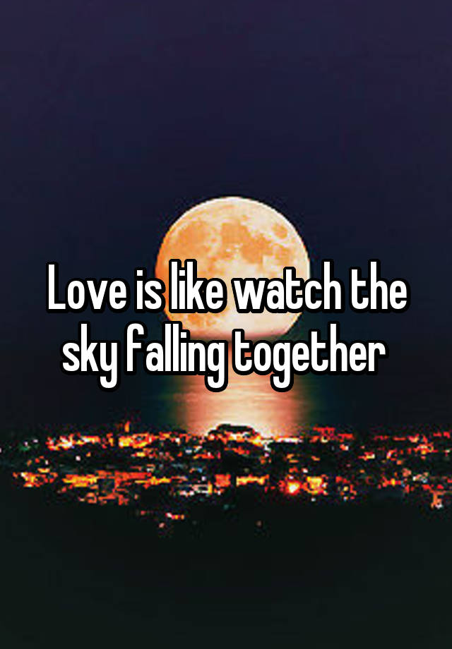 Love is like watch the sky falling together 