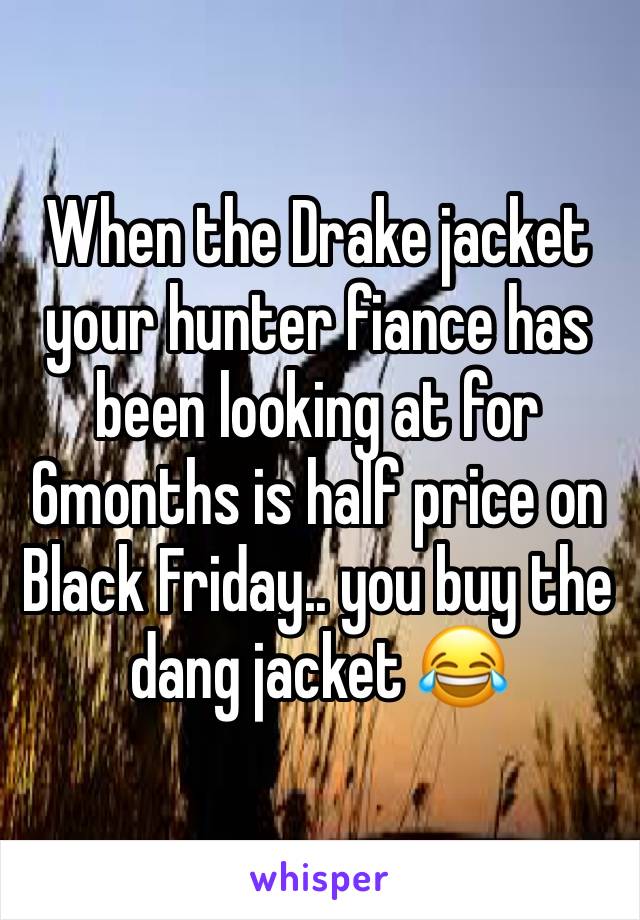 When the Drake jacket your hunter fiance has been looking at for 6months is half price on Black Friday.. you buy the dang jacket 😂