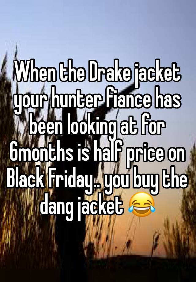 When the Drake jacket your hunter fiance has been looking at for 6months is half price on Black Friday.. you buy the dang jacket 😂