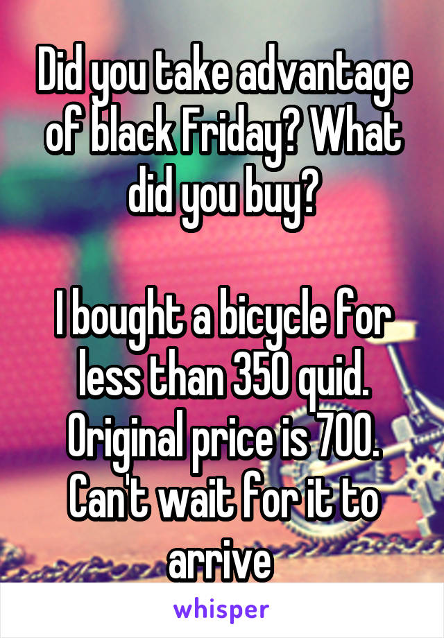 Did you take advantage of black Friday? What did you buy?

I bought a bicycle for less than 350 quid. Original price is 700. Can't wait for it to arrive 