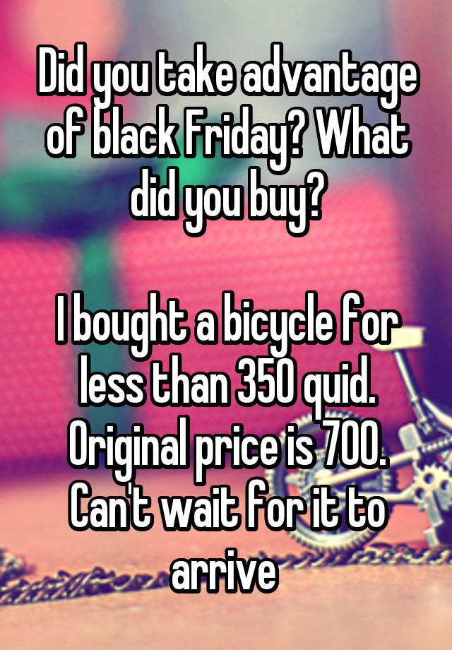 Did you take advantage of black Friday? What did you buy?

I bought a bicycle for less than 350 quid. Original price is 700. Can't wait for it to arrive 